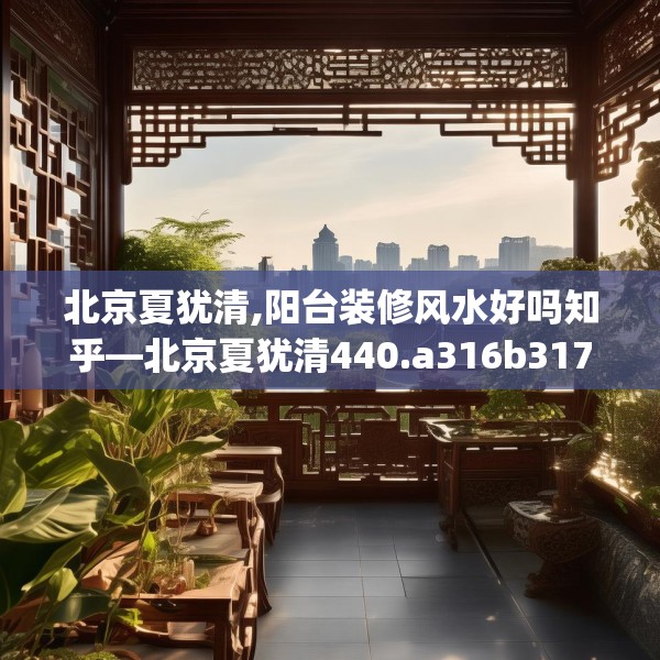 北京夏犹清,阳台装修风水好吗知乎—北京夏犹清440.a316b317c320fgy.327wew