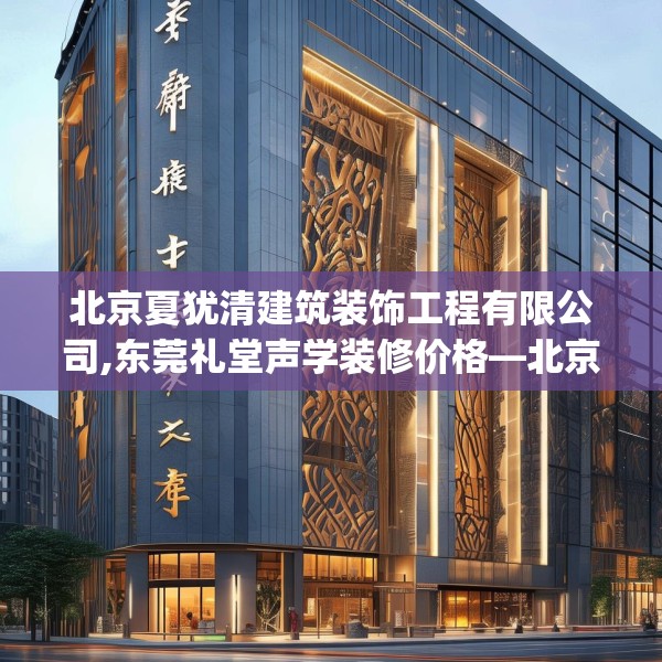 北京夏犹清建筑装饰工程有限公司,东莞礼堂声学装修价格—北京夏犹清建筑装饰工程有限公司496.a372b373c376fgy.383sdA