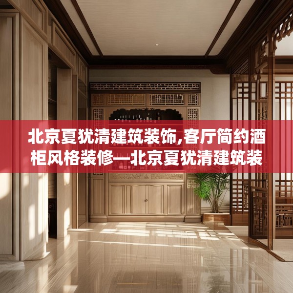 北京夏犹清建筑装饰,客厅简约酒柜风格装修—北京夏犹清建筑装饰619.a495b496c499fgy.506fdsfds
