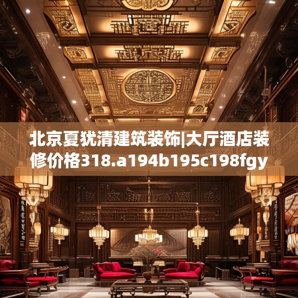 北京夏犹清建筑装饰|大厅酒店装修价格318.a194b195c198fgy.205lkjl