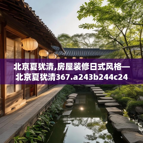北京夏犹清,房屋装修日式风格—北京夏犹清367.a243b244c247fgy.254fdsfds