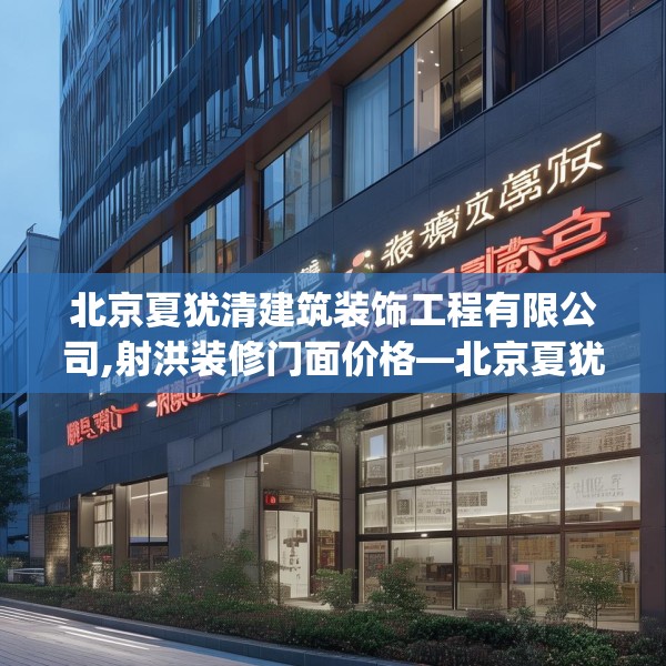 北京夏犹清建筑装饰工程有限公司,射洪装修门面价格—北京夏犹清建筑装饰工程有限公司558.a434b435c438fgy.445nbn