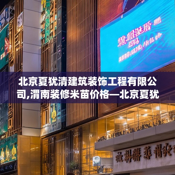 北京夏犹清建筑装饰工程有限公司,渭南装修米苗价格—北京夏犹清建筑装饰工程有限公司297.a173b174c177fgy.184fghfd