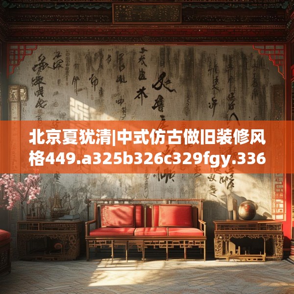 北京夏犹清|中式仿古做旧装修风格449.a325b326c329fgy.336bnbn