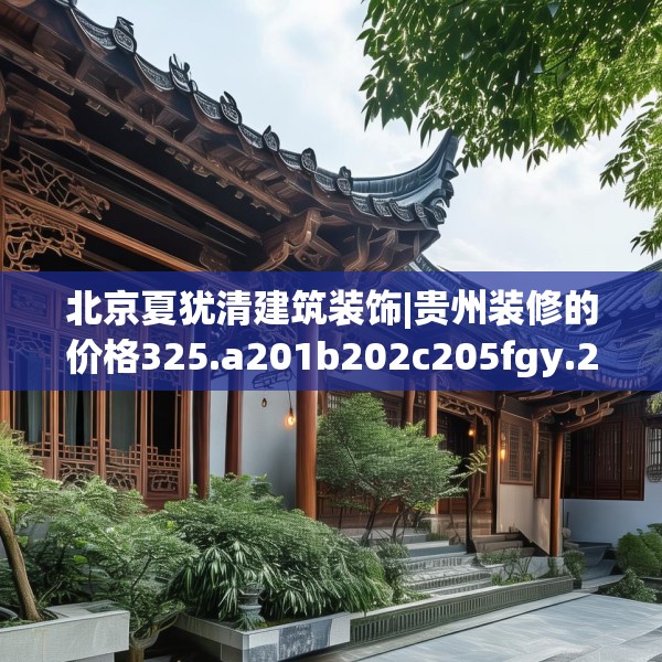 北京夏犹清建筑装饰|贵州装修的价格325.a201b202c205fgy.212jhhj