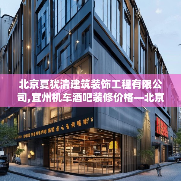 北京夏犹清建筑装饰工程有限公司,宜州机车酒吧装修价格—北京夏犹清建筑装饰工程有限公司429.a305b306c309fgy.316fhsg