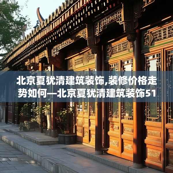 北京夏犹清建筑装饰,装修价格走势如何—北京夏犹清建筑装饰516.a392b393c396fgy.403lkjl
