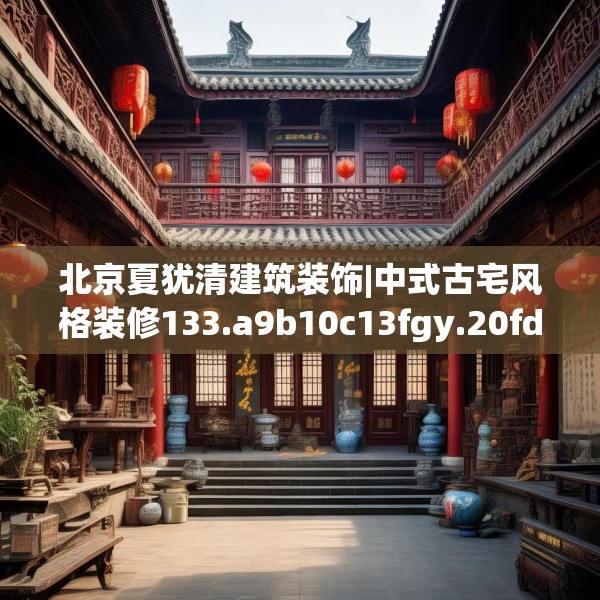北京夏犹清建筑装饰|中式古宅风格装修133.a9b10c13fgy.20fdsfds
