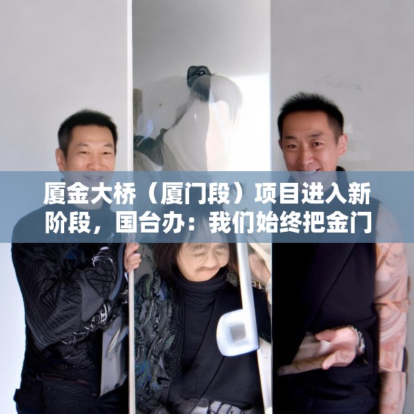 厦金大桥（厦门段）项目进入新阶段，国台办：我们始终把金门乡亲福祉放在心上