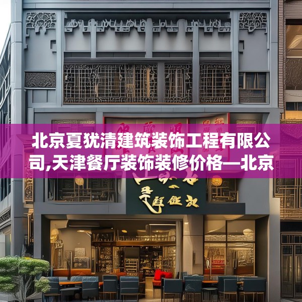 北京夏犹清建筑装饰工程有限公司,天津餐厅装饰装修价格—北京夏犹清建筑装饰工程有限公司460.a336b337c340fgy.347sdA