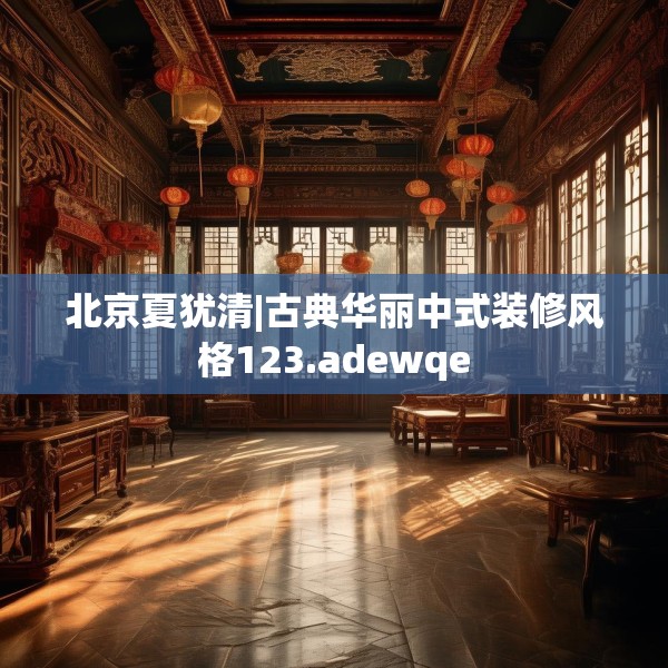 北京夏犹清|古典华丽中式装修风格123.adewqe