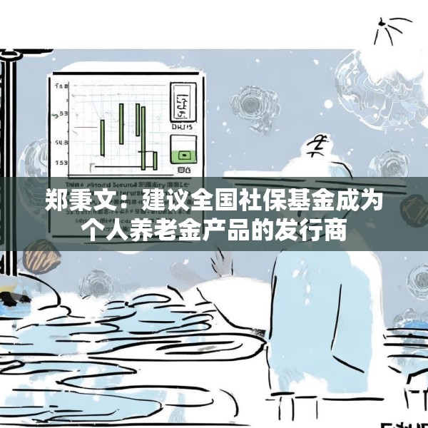 郑秉文：建议全国社保基金成为个人养老金产品的发行商