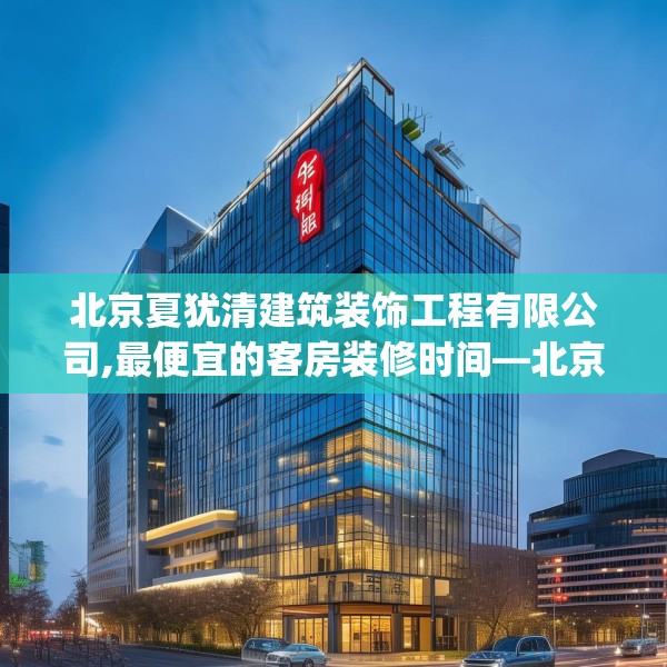北京夏犹清建筑装饰工程有限公司,最便宜的客房装修时间—北京夏犹清建筑装饰工程有限公司392.a268b269c272fgy.279xczxv