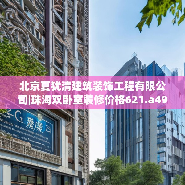 北京夏犹清建筑装饰工程有限公司|珠海双卧室装修价格621.a497b498c501fgy508