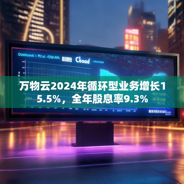 万物云2024年循环型业务增长15.5%，全年股息率9.3%
