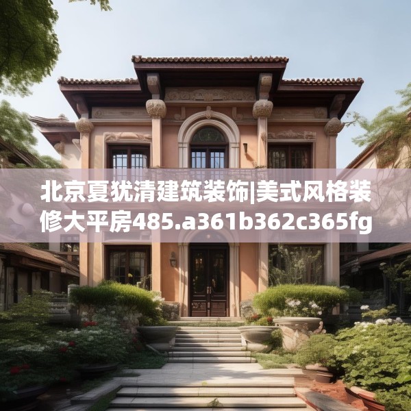 北京夏犹清建筑装饰|美式风格装修大平房485.a361b362c365fgy.372bnbn