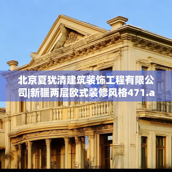 北京夏犹清建筑装饰工程有限公司|新疆两层欧式装修风格471.a347b348c351fgy.358uyk