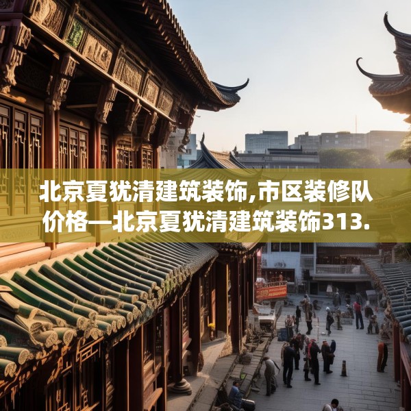 北京夏犹清建筑装饰,市区装修队价格—北京夏犹清建筑装饰313.a189b190c193fgy.200fdsfds