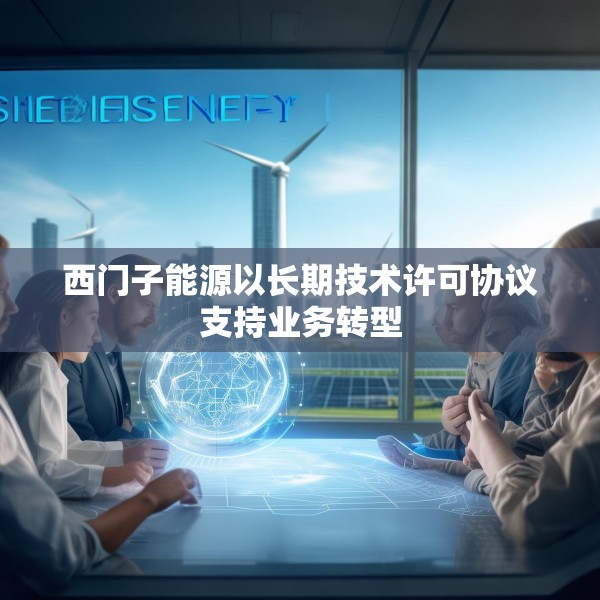 西门子能源以长期技术许可协议支持业务转型