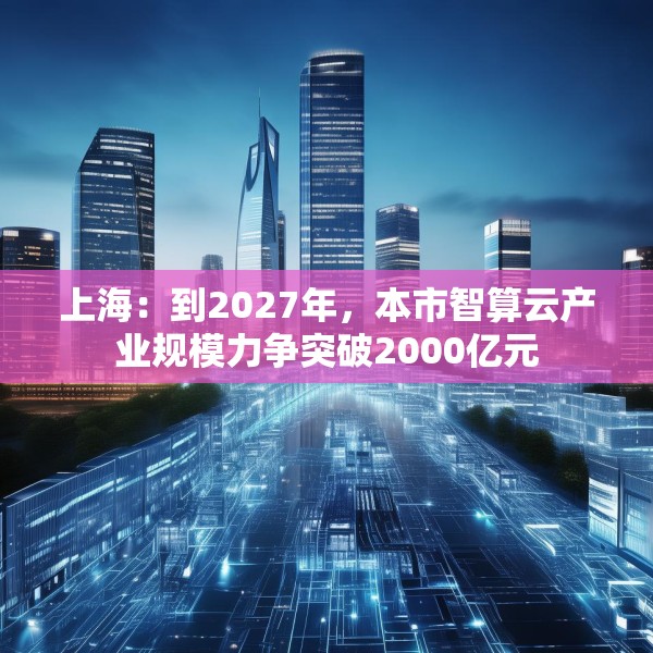 上海：到2027年，本市智算云产业规模力争突破2000亿元