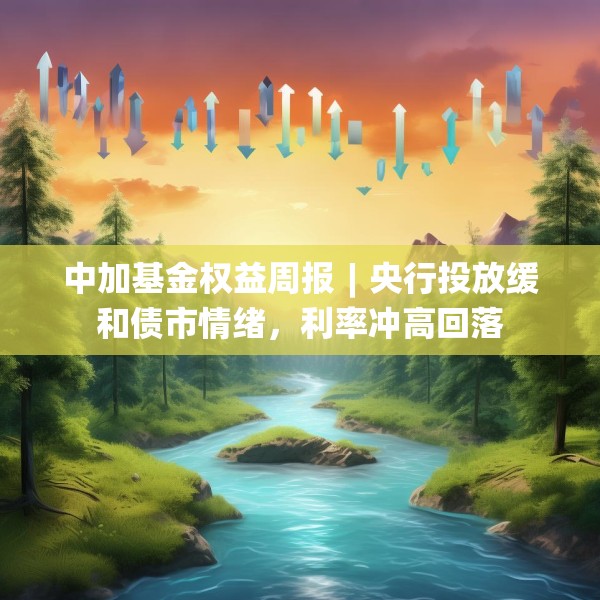 中加基金权益周报︱央行投放缓和债市情绪，利率冲高回落
