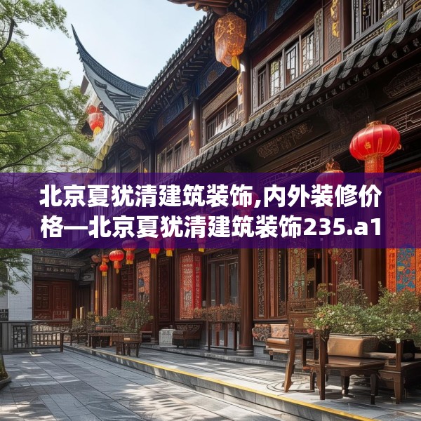 北京夏犹清建筑装饰,内外装修价格—北京夏犹清建筑装饰235.a111b112c115fgy.122jhhj