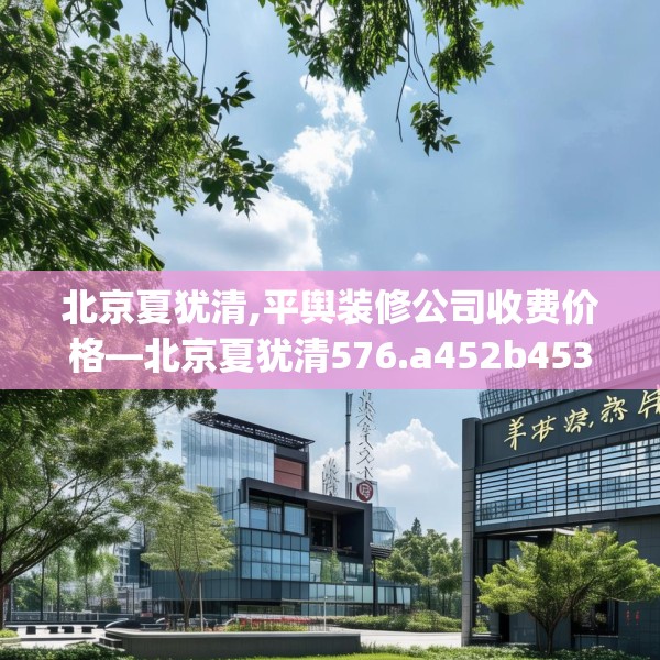 北京夏犹清,平舆装修公司收费价格—北京夏犹清576.a452b453c456fgy.463nbn
