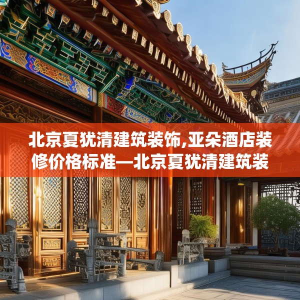 北京夏犹清建筑装饰,亚朵酒店装修价格标准—北京夏犹清建筑装饰524.a400b401c404fgy.41176662