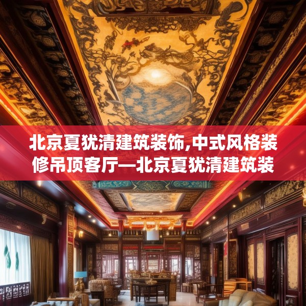 北京夏犹清建筑装饰,中式风格装修吊顶客厅—北京夏犹清建筑装饰173.a49b50c53fgy.60cvcx