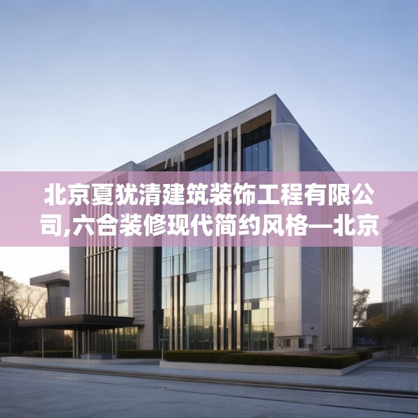 北京夏犹清建筑装饰工程有限公司,六合装修现代简约风格—北京夏犹清建筑装饰工程有限公司125.a1b2c5fgy.12bnbn