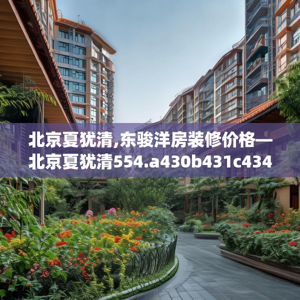 北京夏犹清,东骏洋房装修价格—北京夏犹清554.a430b431c434fgy.441xczxv