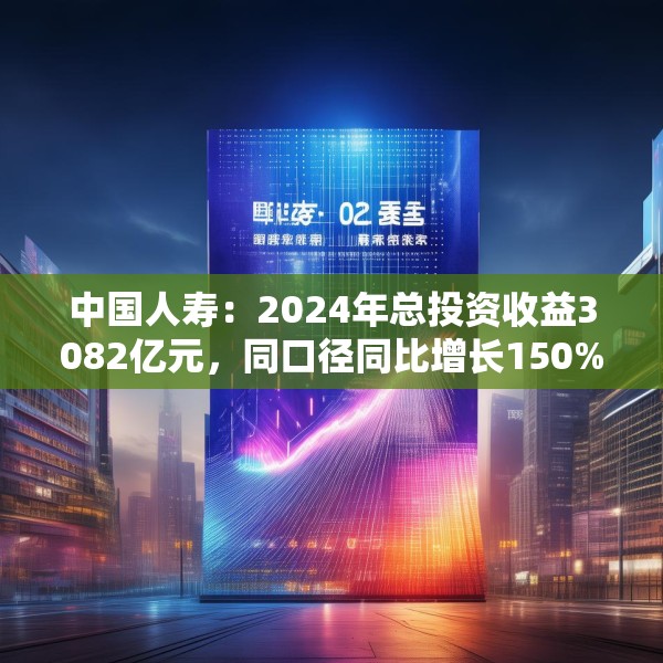 中国人寿：2024年总投资收益3082亿元，同口径同比增长150%