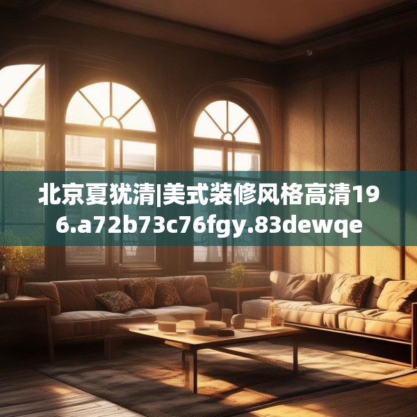 北京夏犹清|美式装修风格高清196.a72b73c76fgy.83dewqe