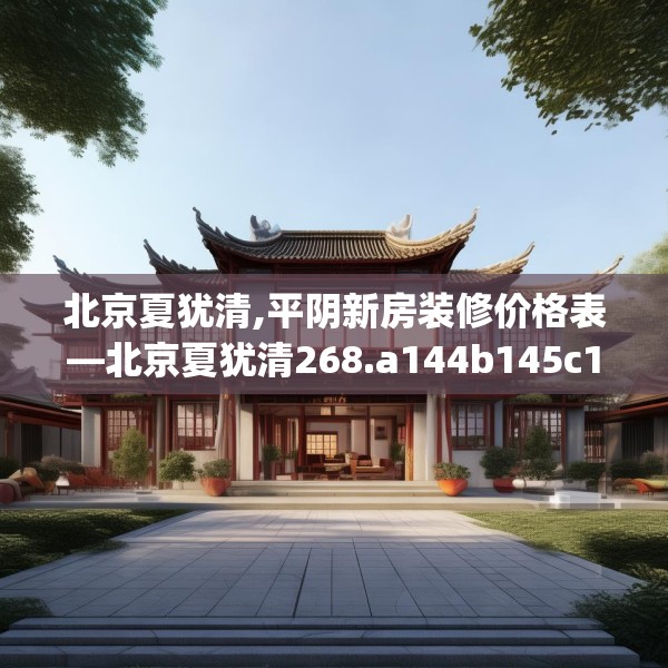 北京夏犹清,平阴新房装修价格表—北京夏犹清268.a144b145c148fgy.155dewqe
