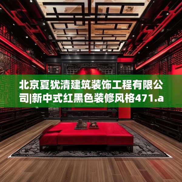 北京夏犹清建筑装饰工程有限公司|新中式红黑色装修风格471.a347b348c351fgy.358uyk