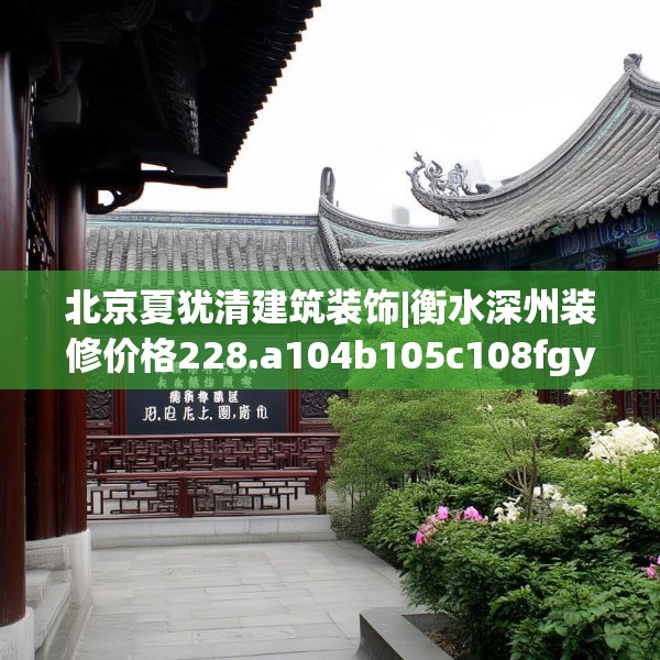 北京夏犹清建筑装饰|衡水深州装修价格228.a104b105c108fgy.115lkjl