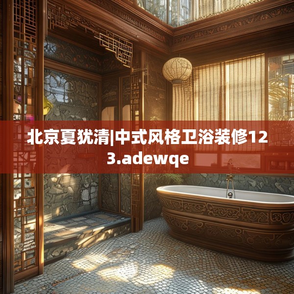 北京夏犹清|中式风格卫浴装修123.adewqe