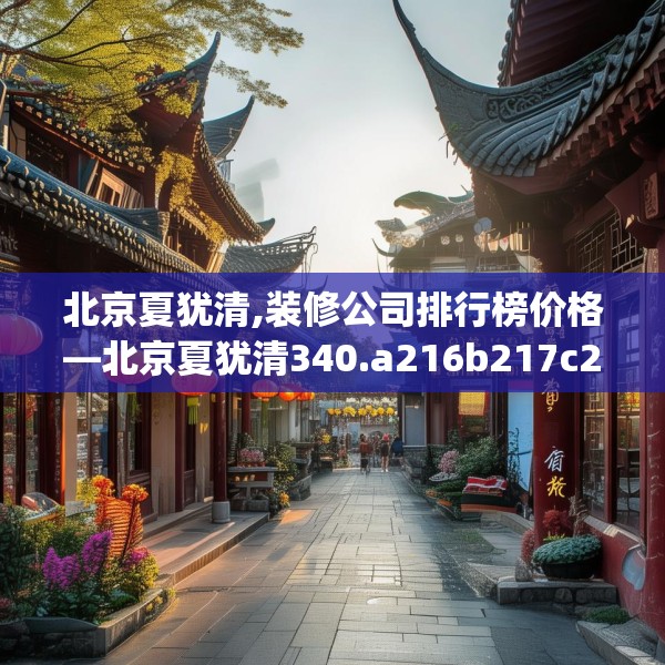 北京夏犹清,装修公司排行榜价格—北京夏犹清340.a216b217c220fgy.227dewqe