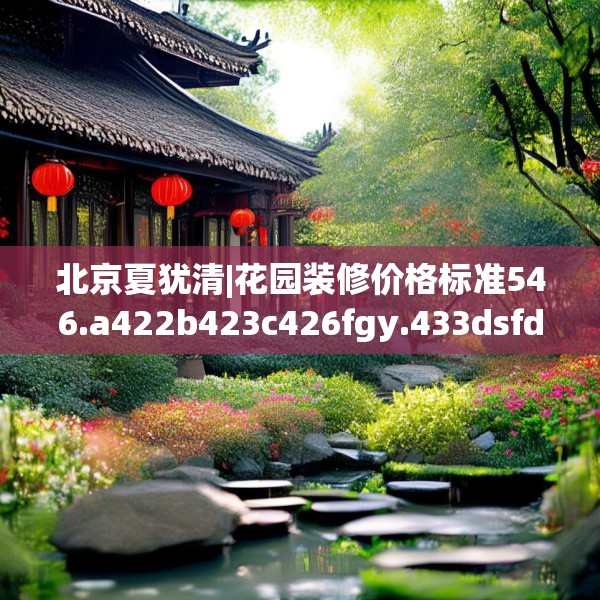 北京夏犹清|花园装修价格标准546.a422b423c426fgy.433dsfds