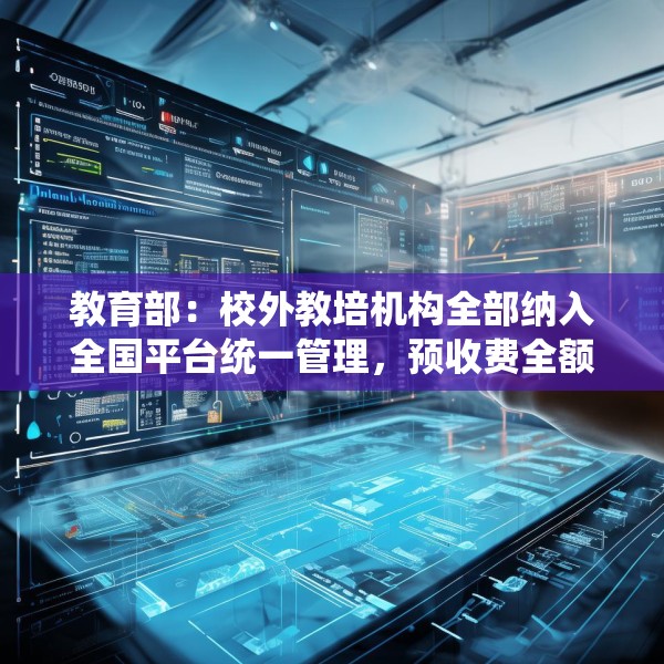 教育部：校外教培机构全部纳入全国平台统一管理，预收费全额纳入监管
