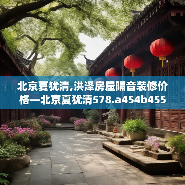 北京夏犹清,洪泽房屋隔音装修价格—北京夏犹清578.a454b455c458fgy.46576659