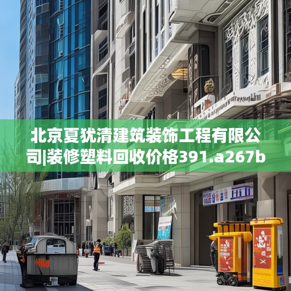北京夏犹清建筑装饰工程有限公司|装修塑料回收价格391.a267b268c271fgy.278poiy