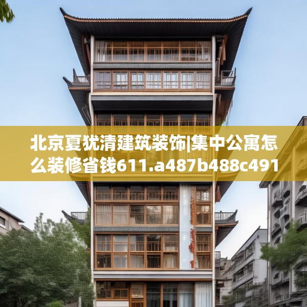北京夏犹清建筑装饰|集中公寓怎么装修省钱611.a487b488c491fgy.498bnbn