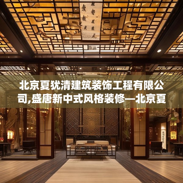 北京夏犹清建筑装饰工程有限公司,盛唐新中式风格装修—北京夏犹清建筑装饰工程有限公司303.a179b180c183fgy.190fhsg