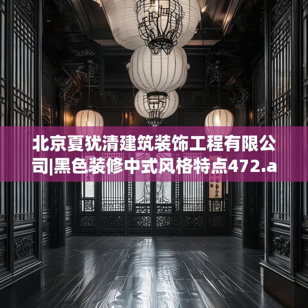 北京夏犹清建筑装饰工程有限公司|黑色装修中式风格特点472.a348b349c352fgy.359htyj