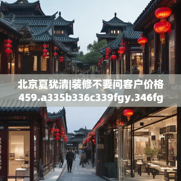 北京夏犹清|装修不要问客户价格459.a335b336c339fgy.346fghfd
