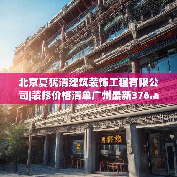 北京夏犹清建筑装饰工程有限公司|装修价格清单广州最新376.a252b253c256fgy.263dewqe