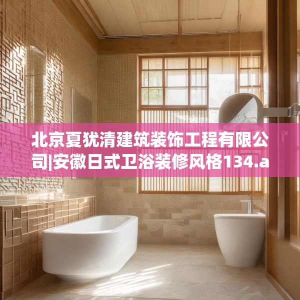 北京夏犹清建筑装饰工程有限公司|安徽日式卫浴装修风格134.a10b11c14fgy.21wew