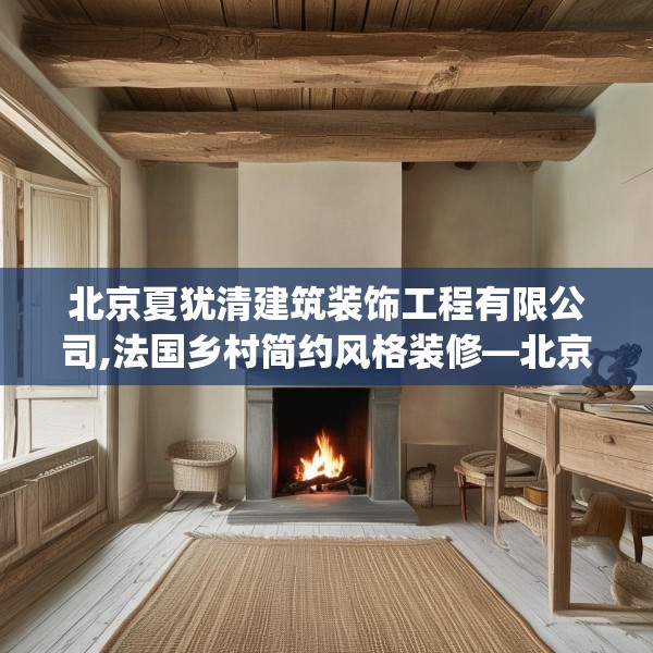 北京夏犹清建筑装饰工程有限公司,法国乡村简约风格装修—北京夏犹清建筑装饰工程有限公司269.a145b146c149fgy.156bnbn