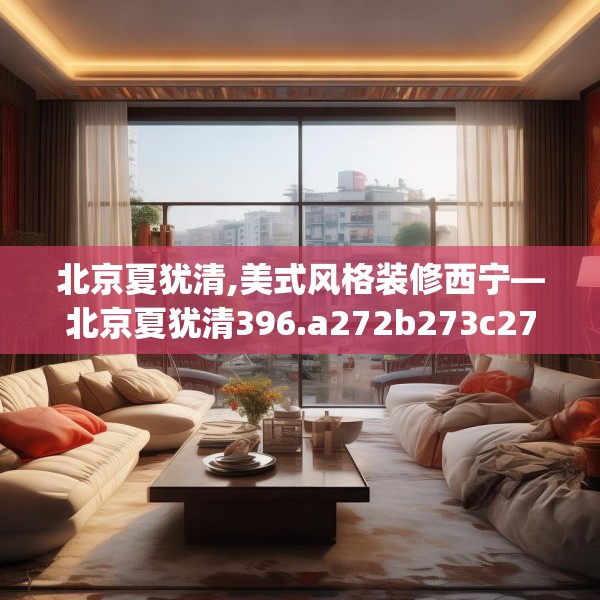北京夏犹清,美式风格装修西宁—北京夏犹清396.a272b273c276fgy.283nbn